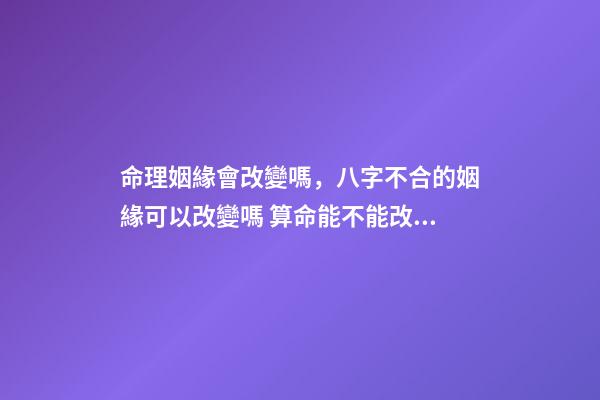 命理姻緣會改變嗎，八字不合的姻緣可以改變嗎 算命能不能改命-第1張-觀點-玄機派